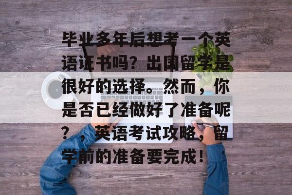 毕业多年后想考一个英语证书吗？出国留学是很好的选择。然而，你是否已经做好了准备呢？，英语考试攻略，留学前的准备要完成！