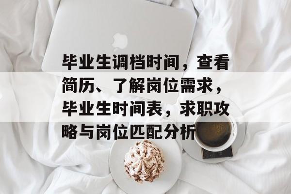 毕业生调档时间，查看简历、了解岗位需求，毕业生时间表，求职攻略与岗位匹配分析