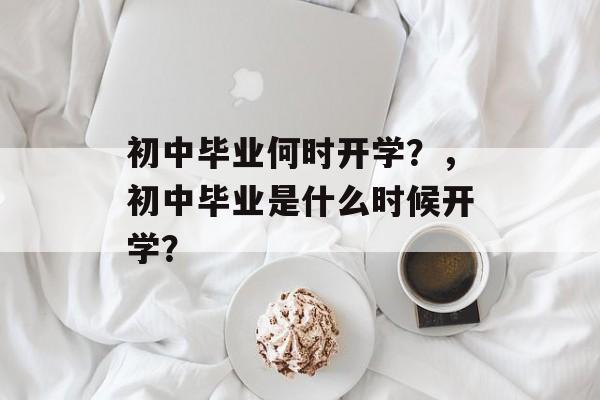 初中毕业何时开学?,初中毕业是什么时候开学? 初中毕业何时开学?,初中毕业是什么时候开学?
