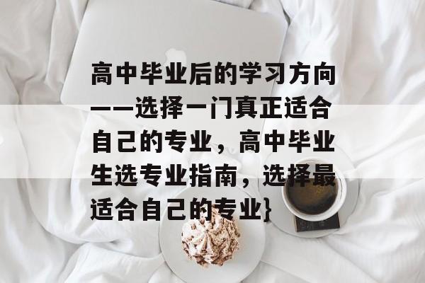 高中毕业后的学习方向——选择一门真正适合自己的专业,高中毕业生选专业指南,选择最适合自己的专业} 高中毕业后的学习方向——选择一门真正适合自己的专业,高中毕业生选专业指南,选择最适合自己的专业}