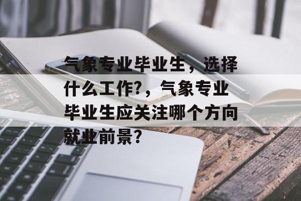 气象专业毕业生,选择什么工作?,气象专业毕业生应关注哪个方向就业前景? 气象专业毕业生,选择什么工作?,气象专业毕业生应关注哪个方向就业前景?