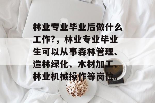 林业专业毕业后做什么工作?，林业专业毕业生可以从事森林管理、造林绿化、木材加工、林业机械操作等岗位。