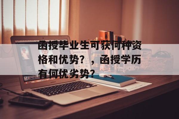 函授毕业生可获何种资格和优势?,函授学历有何优劣势? 函授毕业生可获何种资格和优势?,函授学历有何优劣势?