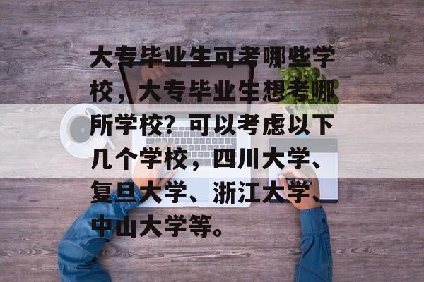 大专毕业生可考哪些学校，大专毕业生想考哪所学校？可以考虑以下几个学校，四川大学、复旦大学、浙江大学、中山大学等。