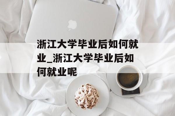 浙江大学毕业后如何就业_浙江大学毕业后如何就业呢 浙江大学毕业后如何就业_浙江大学毕业后如何就业呢
