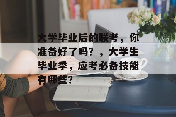 大学毕业后的联考,你准备好了吗?,大学生毕业季,应考必备技能有哪些? 大学毕业后的联考,你准备好了吗?,大学生毕业季,应考必备技能有哪些?