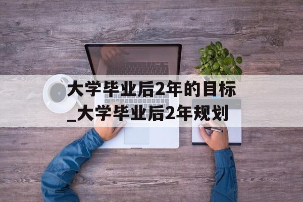 大学毕业后2年的目标_大学毕业后2年规划