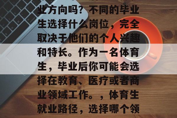 体育生毕业后应选择就业方向吗？不同的毕业生选择什么岗位，完全取决于他们的个人兴趣和特长。作为一名体育生，毕业后你可能会选择在教育、医疗或者商业领域工作。，体育生就业路径，选择哪个领域？
