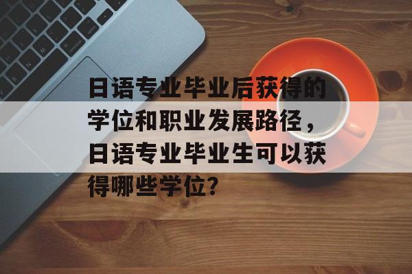 日语专业毕业后获得的学位和职业发展路径，日语专业毕业生可以获得哪些学位？