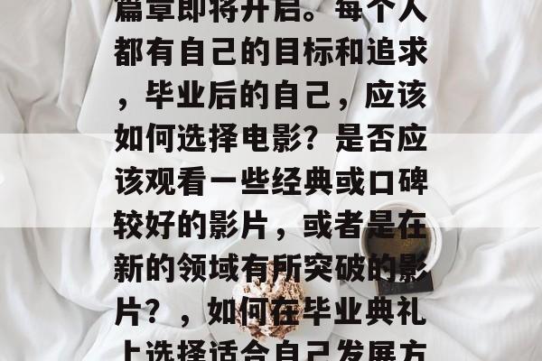 毕业，意味着人生的新篇章即将开启。每个人都有自己的目标和追求，毕业后的自己，应该如何选择电影？是否应该观看一些经典或口碑较好的影片，或者是在新的领域有所突破的影片？，如何在毕业典礼上选择适合自己发展方向的电影