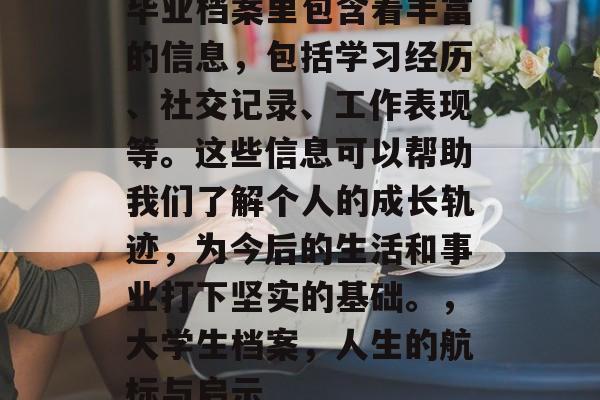 毕业档案里包含着丰富的信息，包括学习经历、社交记录、工作表现等。这些信息可以帮助我们了解个人的成长轨迹，为今后的生活和事业打下坚实的基础。，大学生档案，人生的航标与启示