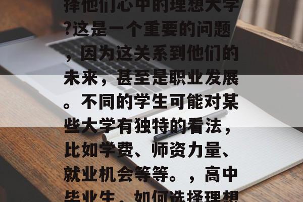 高中毕业的学生如何选择他们心中的理想大学?这是一个重要的问题,因为这关系到他们的未来,甚至是职业发展。不同的学生可能对某些大学有独特的看法,比如学费、师资力量、就业机会等等。,高中毕业生,如何选择理想大学? 高中毕业的学生如何选择他们心中的理想大学?这是一个重要的问题,因为这关系到他们的未来,甚至是职业发展。不同的学生可能对某些大学有独特的看法,比如学费、师资力量、就业机会等等。,高中毕业生,如何选择理想大学?