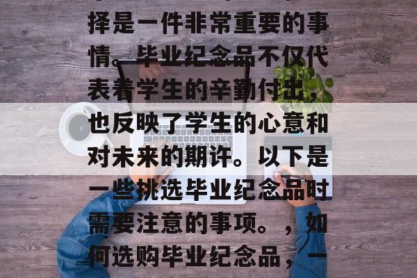 毕业纪念品的选购和选择是一件非常重要的事情。毕业纪念品不仅代表着学生的辛勤付出,也反映了学生的心意和对未来的期许。以下是一些挑选毕业纪念品时需要注意的事项。,如何选购毕业纪念品,一份深情厚谊的见证 毕业纪念品的选购和选择是一件非常重要的事情。毕业纪念品不仅代表着学生的辛勤付出,也反映了学生的心意和对未来的期许。以下是一些挑选毕业纪念品时需要注意的事项。,如何选购毕业纪念品,一份深情厚谊的见证
