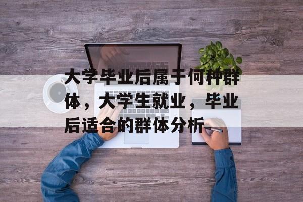 大学毕业后属于何种群体，大学生就业，毕业后适合的群体分析