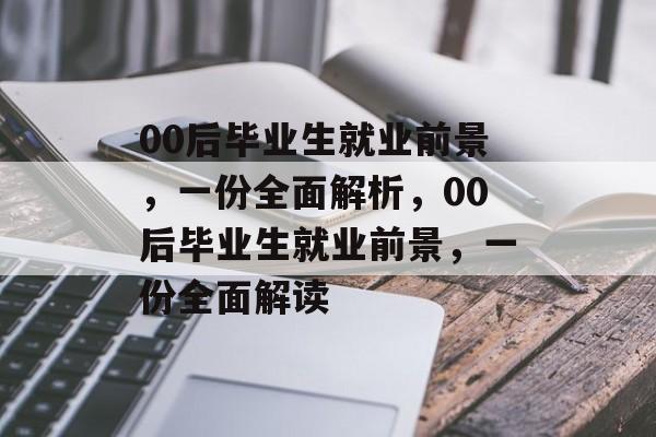 00后毕业生就业前景，一份全面解析，00后毕业生就业前景，一份全面解读