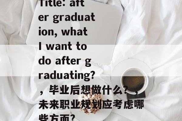 Title: after graduation, what I want to do after graduating?，毕业后想做什么？，未来职业规划应考虑哪些方面?
