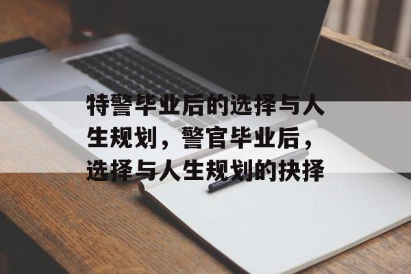 特警毕业后的选择与人生规划,警官毕业后,选择与人生规划的抉择 特警毕业后的选择与人生规划,警官毕业后,选择与人生规划的抉择