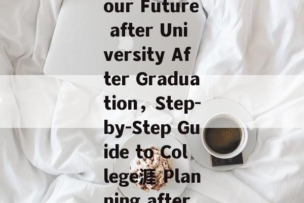 Title: How to Plan Your Future after University After Graduation,Step-by-Step Guide to College涯 Planning after Graduation Title: How to Plan Your Future after University After Graduation,Step-by-Step Guide to College涯 Planning after Graduation