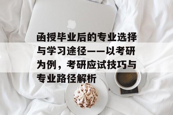 函授毕业后的专业选择与学习途径——以考研为例,考研应试技巧与专业路径解析 函授毕业后的专业选择与学习途径——以考研为例,考研应试技巧与专业路径解析