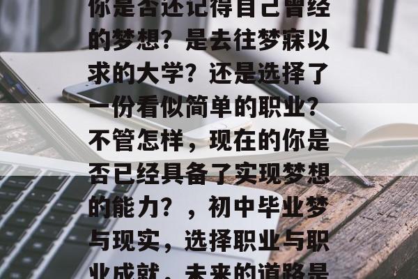 在初中毕业的那一刻，你是否还记得自己曾经的梦想？是去往梦寐以求的大学？还是选择了一份看似简单的职业？不管怎样，现在的你是否已经具备了实现梦想的能力？，初中毕业梦与现实，选择职业与职业成就，未来的道路是否已清晰