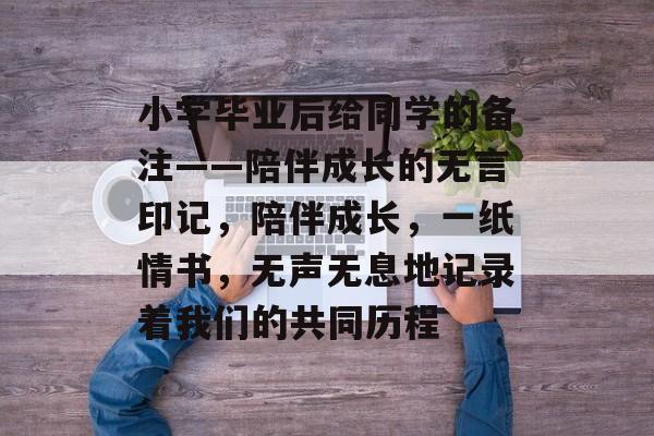 小学毕业后给同学的备注——陪伴成长的无言印记，陪伴成长，一纸情书，无声无息地记录着我们的共同历程