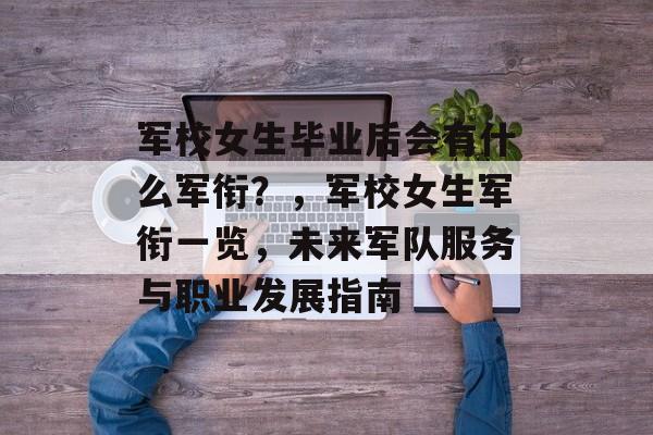 军校女生毕业后会有什么军衔?,军校女生军衔一览,未来军队服务与职业发展指南 军校女生毕业后会有什么军衔?,军校女生军衔一览,未来军队服务与职业发展指南