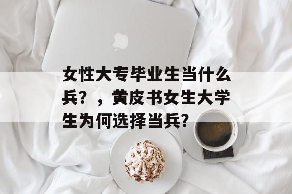 女性大专毕业生当什么兵？，黄皮书女生大学生为何选择当兵？