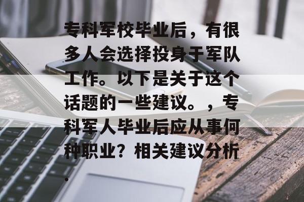 专科军校毕业后，有很多人会选择投身于军队工作。以下是关于这个话题的一些建议。，专科军人毕业后应从事何种职业？相关建议分析.