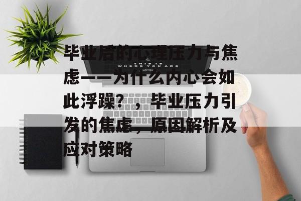 毕业后的心理压力与焦虑——为什么内心会如此浮躁?,毕业压力引发的焦虑,原因解析及应对策略 毕业后的心理压力与焦虑——为什么内心会如此浮躁?,毕业压力引发的焦虑,原因解析及应对策略