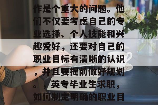 英专毕业的毕业生找工作是个重大的问题。他们不仅要考虑自己的专业选择、个人技能和兴趣爱好，还要对自己的职业目标有清晰的认识，并且要提前做好规划。，英专毕业生求职，如何制定明确的职业目标并进行有效规划