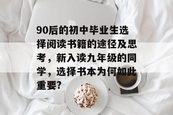 90后的初中毕业生选择阅读书籍的途径及思考,新入读九年级的同学,选择书本为何如此重要? 90后的初中毕业生选择阅读书籍的途径及思考,新入读九年级的同学,选择书本为何如此重要?