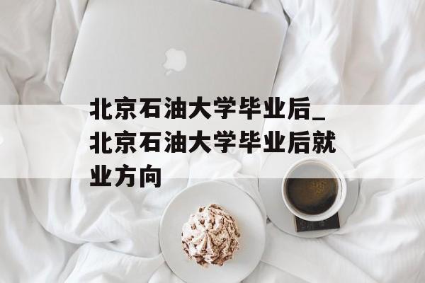 北京石油大学毕业后_北京石油大学毕业后就业方向 北京石油大学毕业后_北京石油大学毕业后就业方向