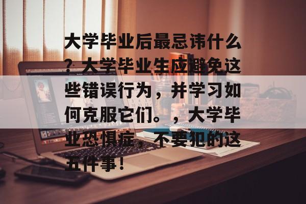 大学毕业后最忌讳什么?大学毕业生应避免这些错误行为,并学习如何克服它们。,大学毕业恐惧症,不要犯的这五件事! 大学毕业后最忌讳什么?大学毕业生应避免这些错误行为,并学习如何克服它们。,大学毕业恐惧症,不要犯的这五件事!