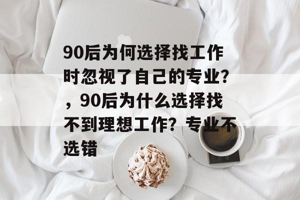 90后为何选择找工作时忽视了自己的专业？，90后为什么选择找不到理想工作？专业不选错