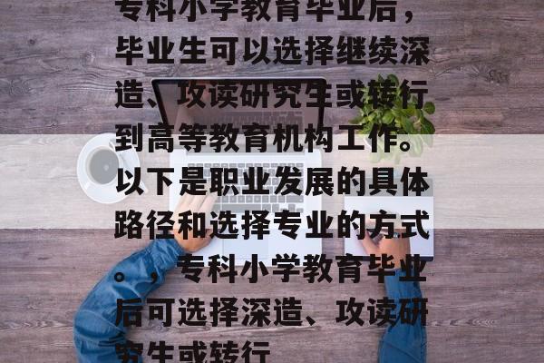 专科小学教育毕业后，毕业生可以选择继续深造、攻读研究生或转行到高等教育机构工作。以下是职业发展的具体路径和选择专业的方式。，专科小学教育毕业后可选择深造、攻读研究生或转行