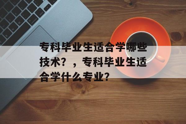 专科毕业生适合学哪些技术？，专科毕业生适合学什么专业？