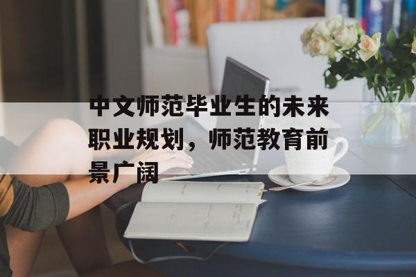 中文师范毕业生的未来职业规划,师范教育前景广阔 中文师范毕业生的未来职业规划,师范教育前景广阔