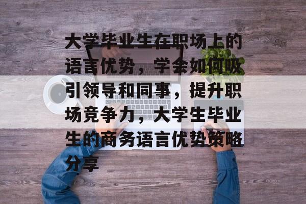 大学毕业生在职场上的语言优势，学会如何吸引领导和同事，提升职场竞争力，大学生毕业生的商务语言优势策略分享