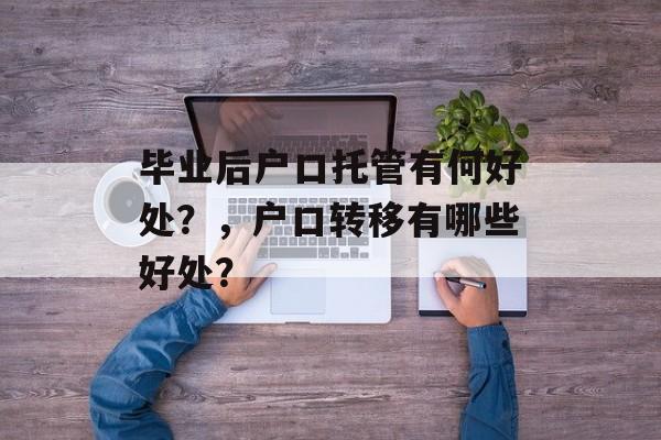 毕业后户口托管有何好处?,户口转移有哪些好处? 毕业后户口托管有何好处?,户口转移有哪些好处?