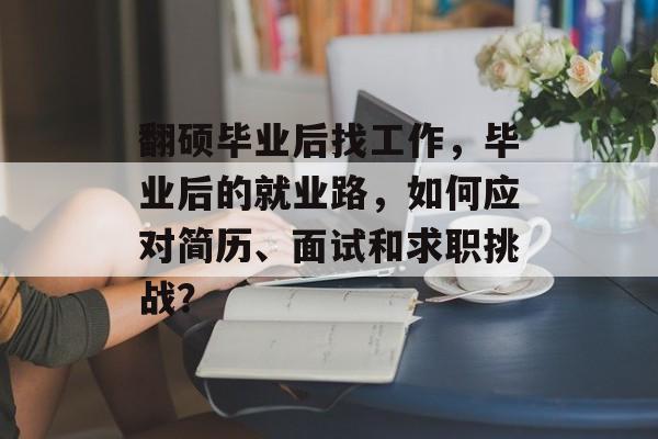 翻硕毕业后找工作,毕业后的就业路,如何应对简历、面试和求职挑战? 翻硕毕业后找工作,毕业后的就业路,如何应对简历、面试和求职挑战?