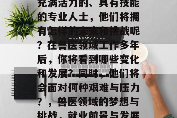 兽医毕业生，作为一名充满活力的、具有技能的专业人士，他们将拥有怎样的未来和挑战呢？在兽医领域工作多年后，你将看到哪些变化和发展？同时，他们将会面对何种艰难与压力？，兽医领域的梦想与挑战，就业前景与发展趋势分析
