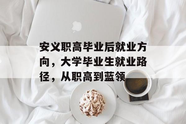 安义职高毕业后就业方向，大学毕业生就业路径，从职高到蓝领