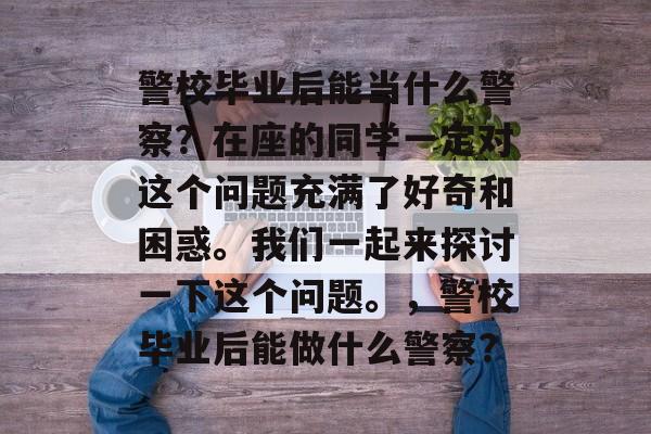 警校毕业后能当什么警察?在座的同学一定对这个问题充满了好奇和困惑。我们一起来探讨一下这个问题。,警校毕业后能做什么警察? 警校毕业后能当什么警察?在座的同学一定对这个问题充满了好奇和困惑。我们一起来探讨一下这个问题。,警校毕业后能做什么警察?