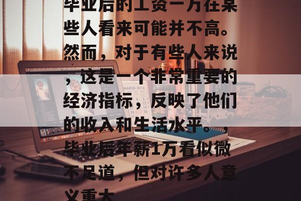 毕业后的工资一万在某些人看来可能并不高。然而,对于有些人来说,这是一个非常重要的经济指标,反映了他们的收入和生活水平。,毕业后年薪1万看似微不足道,但对许多人意义重大 毕业后的工资一万在某些人看来可能并不高。然而,对于有些人来说,这是一个非常重要的经济指标,反映了他们的收入和生活水平。,毕业后年薪1万看似微不足道,但对许多人意义重大