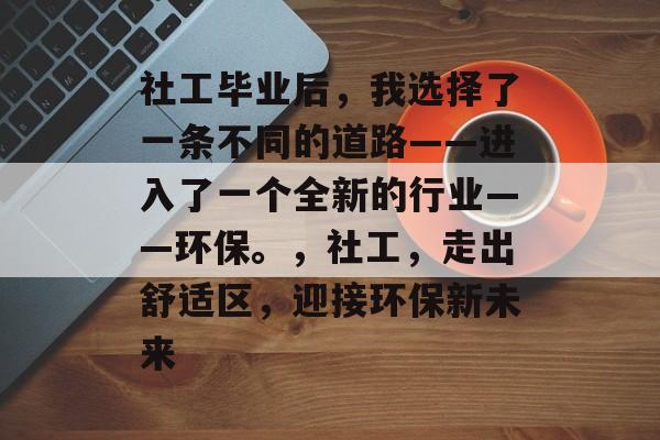 社工毕业后,我选择了一条不同的道路——进入了一个全新的行业——环保。,社工,走出舒适区,迎接环保新未来 社工毕业后,我选择了一条不同的道路——进入了一个全新的行业——环保。,社工,走出舒适区,迎接环保新未来