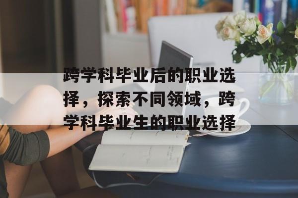 跨学科毕业后的职业选择，探索不同领域，跨学科毕业生的职业选择