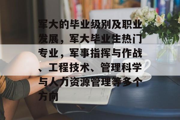 军大的毕业级别及职业发展，军大毕业生热门专业，军事指挥与作战、工程技术、管理科学与人力资源管理等多个方向