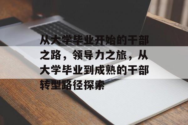 从大学毕业开始的干部之路，领导力之旅，从大学毕业到成熟的干部转型路径探索