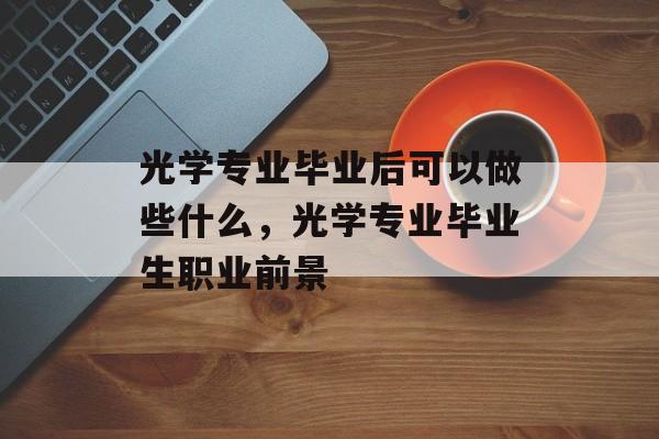 光学专业毕业后可以做些什么，光学专业毕业生职业前景