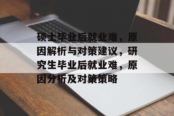 硕士毕业后就业难，原因解析与对策建议，研究生毕业后就业难，原因分析及对策策略